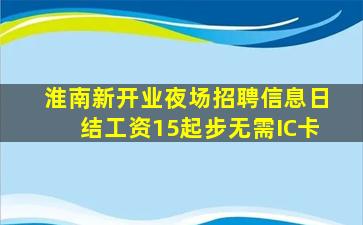 淮南新开业夜场招聘信息日结工资15起步无需IC卡