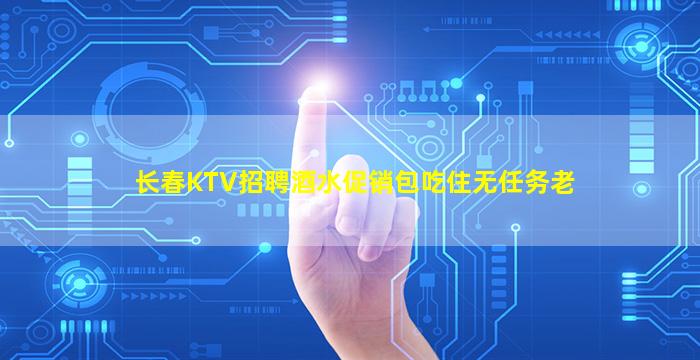 长春KTV招聘酒水促销包吃住无任务老