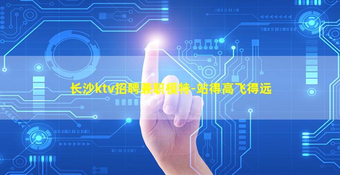 长沙ktv招聘兼职模特-站得高飞得远